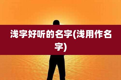 浅字好听的名字(浅用作名字)