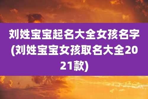 刘姓宝宝起名大全女孩名字(刘姓宝宝女孩取名大全2021款)