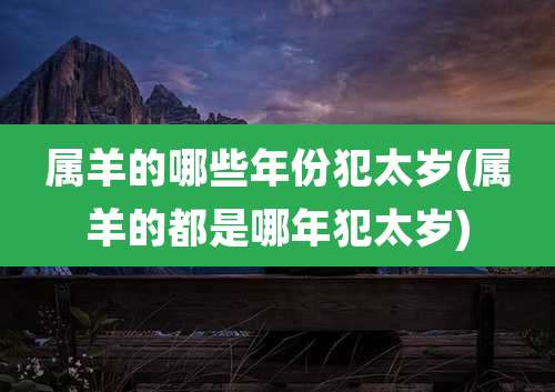 属羊的哪些年份犯太岁(属羊的都是哪年犯太岁)