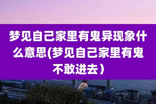 梦见自己家里有鬼异现象什么意思(梦见自己家里有鬼不敢进去)