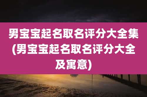 男宝宝起名取名评分大全集(男宝宝起名取名评分大全及寓意)