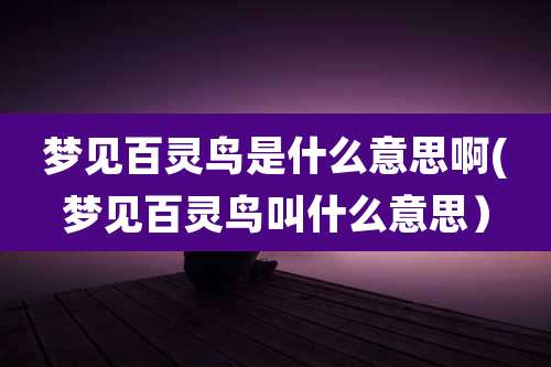 梦见百灵鸟是什么意思啊(梦见百灵鸟叫什么意思)