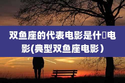 双鱼座的代表电影是什麼电影(典型双鱼座电影)