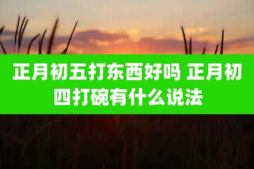 正月初五打东西好吗 正月初四打碗有什么说法