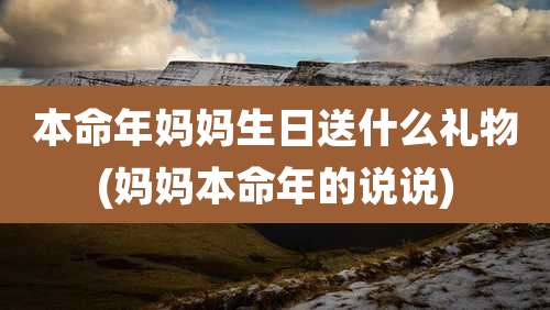 本命年妈妈生日送什么礼物(妈妈本命年的说说)