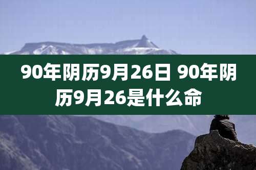 90年阴历9月26日 90年阴历9月26是什么命