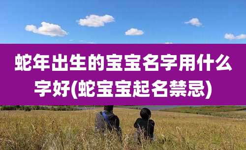 蛇年出生的宝宝名字用什么字好(蛇宝宝起名禁忌)