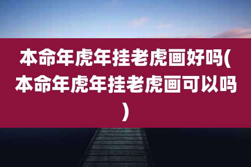 本命年虎年挂老虎画好吗(本命年虎年挂老虎画可以吗)