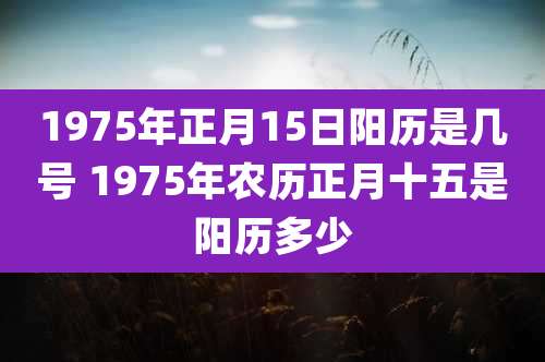 1975年正月15日阳历是几号 1975年农历正月十五是阳历多少