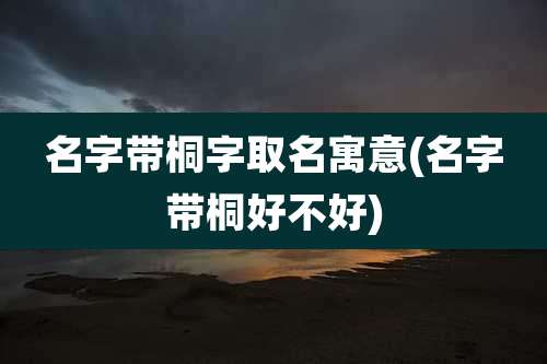 名字带桐字取名寓意(名字带桐好不好)