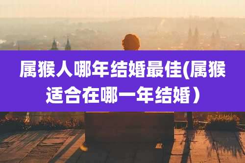 属猴人哪年结婚最佳(属猴适合在哪一年结婚)