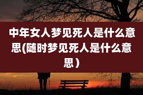 中年女人梦见死人是什么意思(随时梦见死人是什么意思)