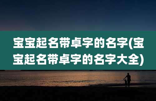 宝宝起名带卓字的名字(宝宝起名带卓字的名字大全)