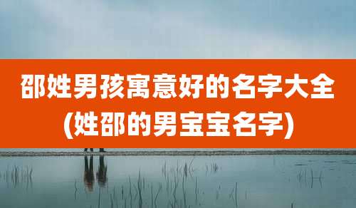 邵姓男孩寓意好的名字大全(姓邵的男宝宝名字)