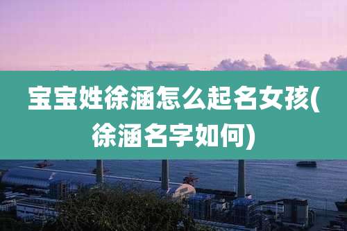 宝宝姓徐涵怎么起名女孩(徐涵名字如何)