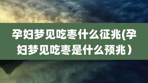 孕妇梦见吃枣什么征兆(孕妇梦见吃枣是什么预兆)
