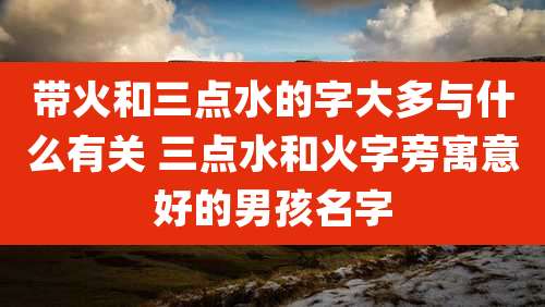 带火和三点水的字大多与什么有关 三点水和火字旁寓意好的男孩名字