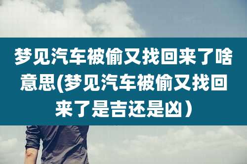 梦见汽车被偷又找回来了啥意思(梦见汽车被偷又找回来了是吉还是凶)
