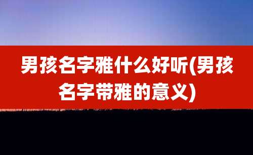 男孩名字雅什么好听(男孩名字带雅的意义)
