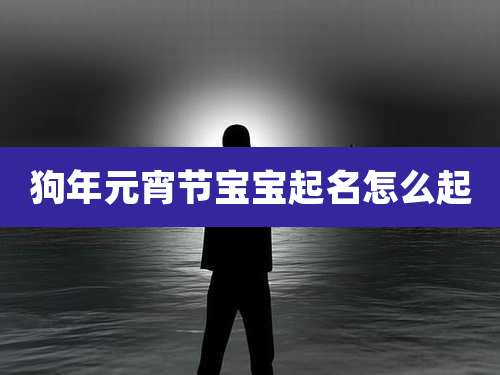 狗年元宵节宝宝起名怎么起