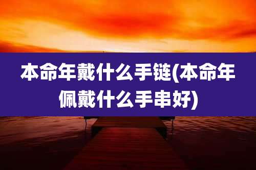 本命年戴什么手链(本命年佩戴什么手串好)