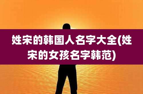 姓宋的韩国人名字大全(姓宋的女孩名字韩范)