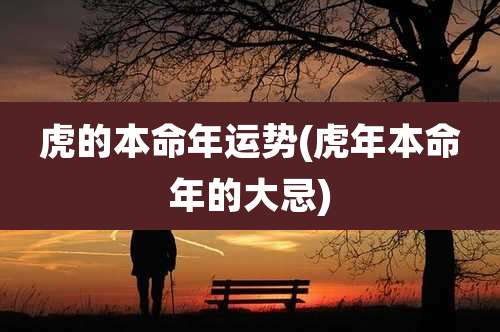 虎的本命年运势(虎年本命年的大忌)