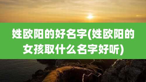 姓欧阳的好名字(姓欧阳的女孩取什么名字好听)