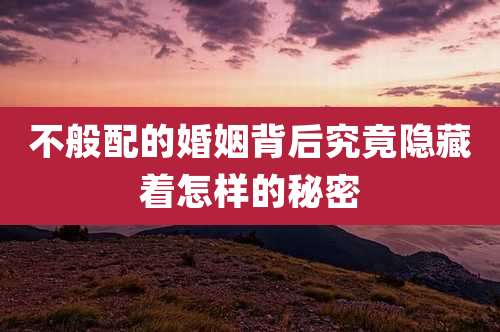 不般配的婚姻背后究竟隐藏着怎样的秘密