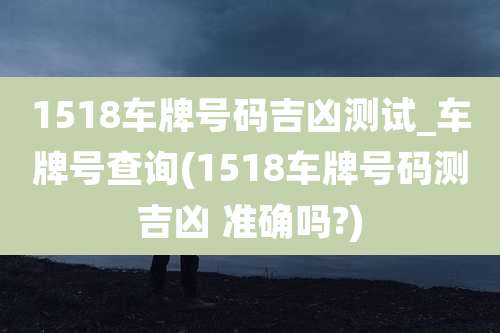1518车牌号码吉凶测试_车牌号查询(1518车牌号码测吉凶 准确吗?)