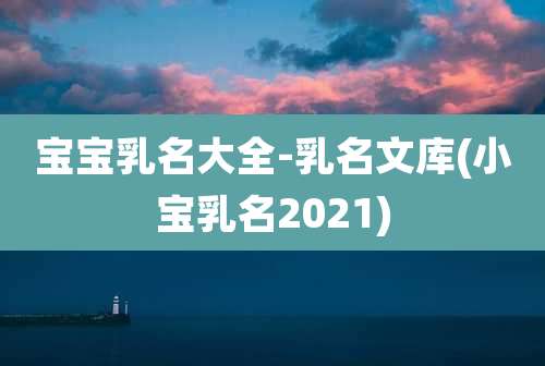 宝宝乳名大全-乳名文库(小宝乳名2021)