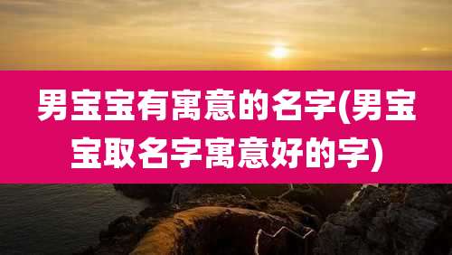 男宝宝有寓意的名字(男宝宝取名字寓意好的字)