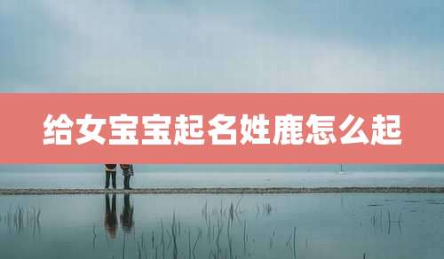 给女宝宝起名姓鹿怎么起