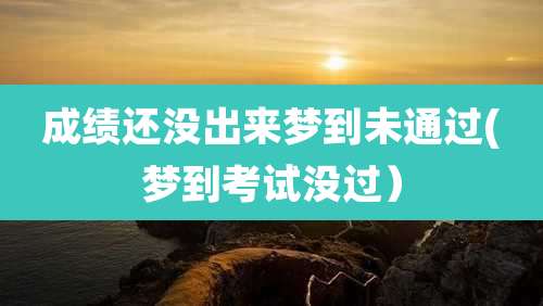 成绩还没出来梦到未通过(梦到考试没过）