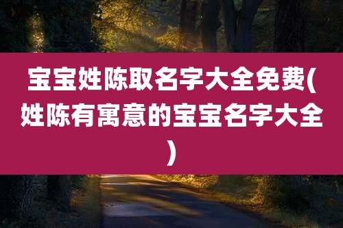 宝宝姓陈取名字大全免费(姓陈有寓意的宝宝名字大全)