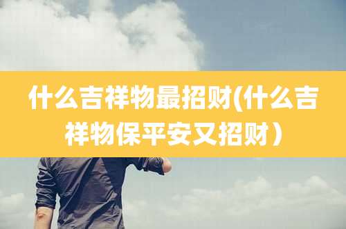 什么吉祥物最招财(什么吉祥物保平安又招财)