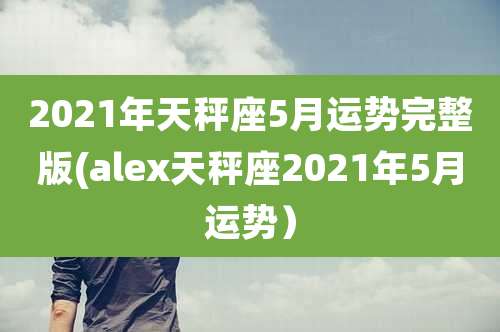 2021年天秤座5月运势完整版(alex天秤座2021年5月运势)