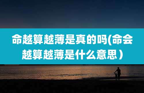 命越算越薄是真的吗(命会越算越薄是什么意思)