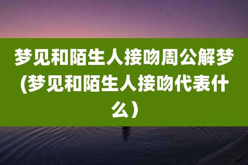梦见和陌生人接吻周公解梦(梦见和陌生人接吻代表什么)