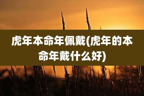 虎年本命年佩戴(虎年的本命年戴什么好)