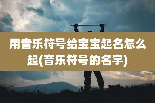 用音乐符号给宝宝起名怎么起(音乐符号的名字)