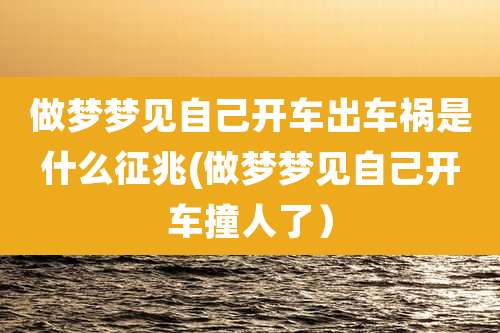 做梦梦见自己开车出车祸是什么征兆(做梦梦见自己开车撞人了）