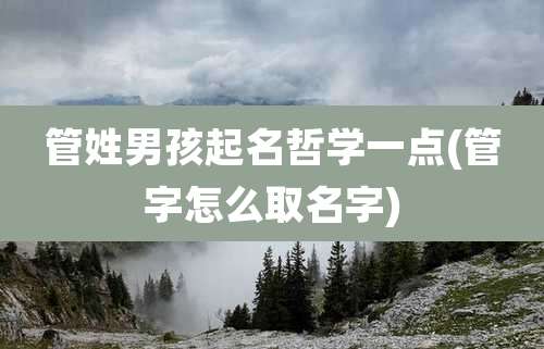 管姓男孩起名哲学一点(管字怎么取名字)