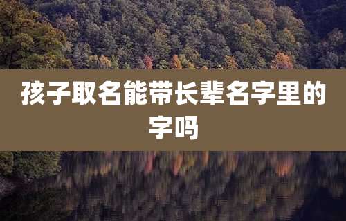 孩子取名能带长辈名字里的字吗