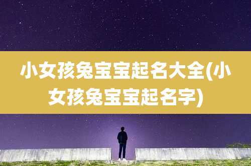 小女孩兔宝宝起名大全(小女孩兔宝宝起名字)