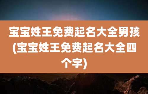 宝宝姓王免费起名大全男孩(宝宝姓王免费起名大全四个字)