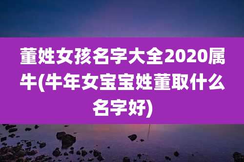 董姓女孩名字大全2020属牛(牛年女宝宝姓董取什么名字好)
