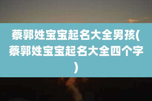 蔡郭姓宝宝起名大全男孩(蔡郭姓宝宝起名大全四个字)