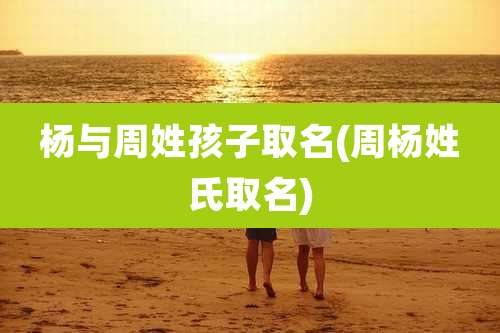杨与周姓孩子取名(周杨姓氏取名)