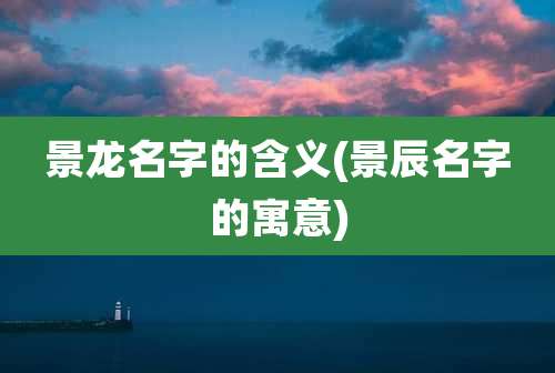景龙名字的含义(景辰名字的寓意)
